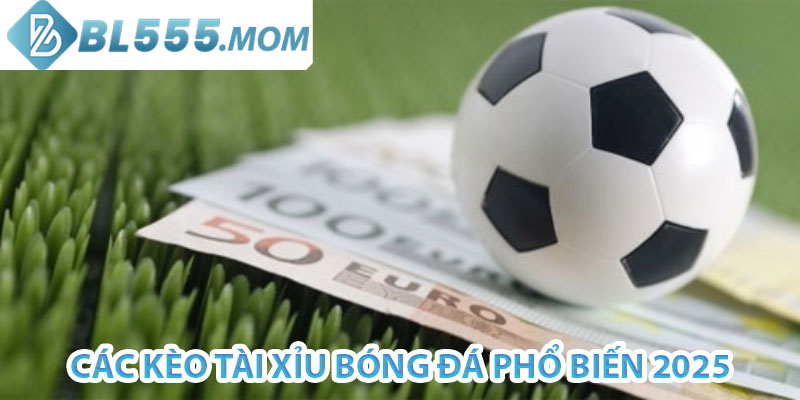 các kèo tài xỉu bóng đá phổ biến 2025